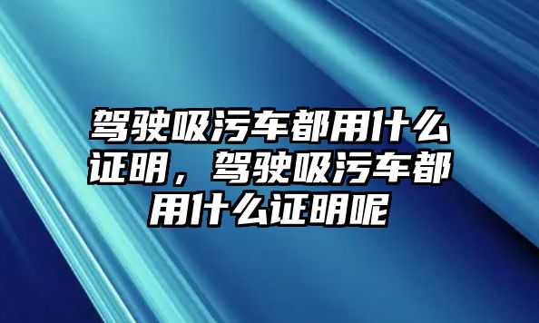 駕駛吸污車都用什么證明，駕駛吸污車都用什么證明呢