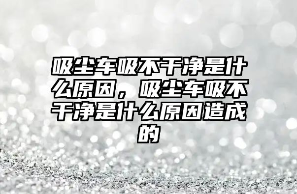 吸塵車吸不干凈是什么原因，吸塵車吸不干凈是什么原因造成的