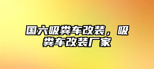 國六吸糞車改裝，吸糞車改裝廠家