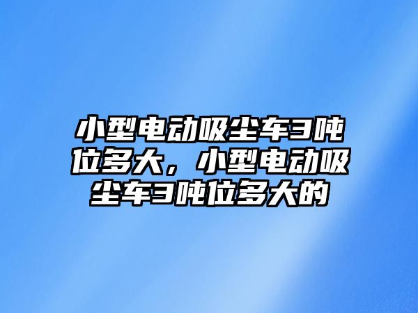 小型電動吸塵車3噸位多大，小型電動吸塵車3噸位多大的