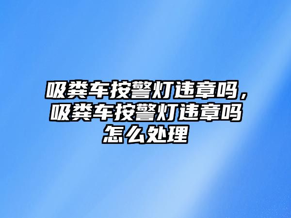 吸糞車按警燈違章嗎，吸糞車按警燈違章嗎怎么處理