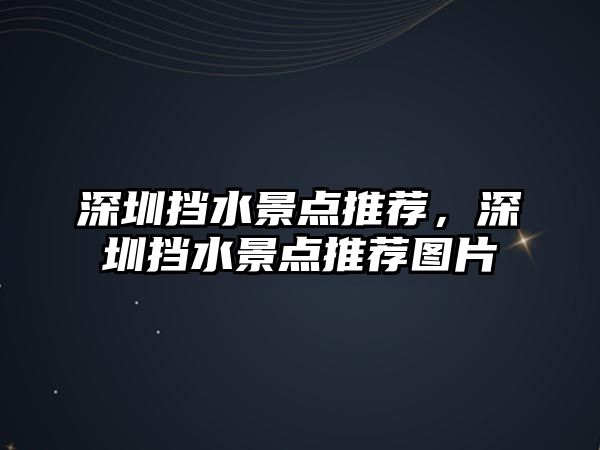 深圳擋水景點推薦，深圳擋水景點推薦圖片