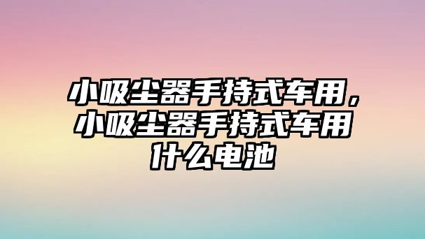 小吸塵器手持式車用，小吸塵器手持式車用什么電池