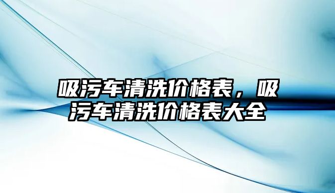 吸污車清洗價格表，吸污車清洗價格表大全