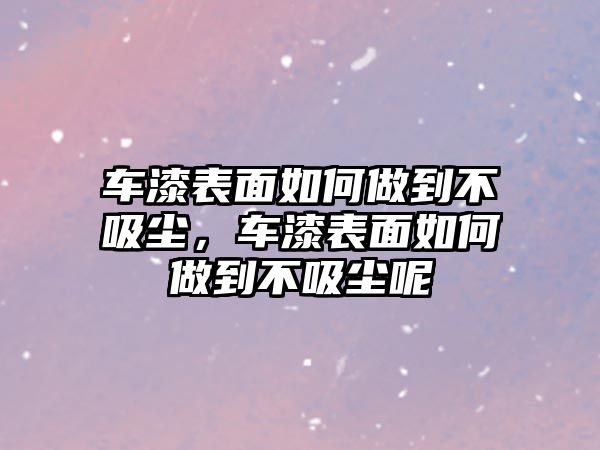 車漆表面如何做到不吸塵，車漆表面如何做到不吸塵呢