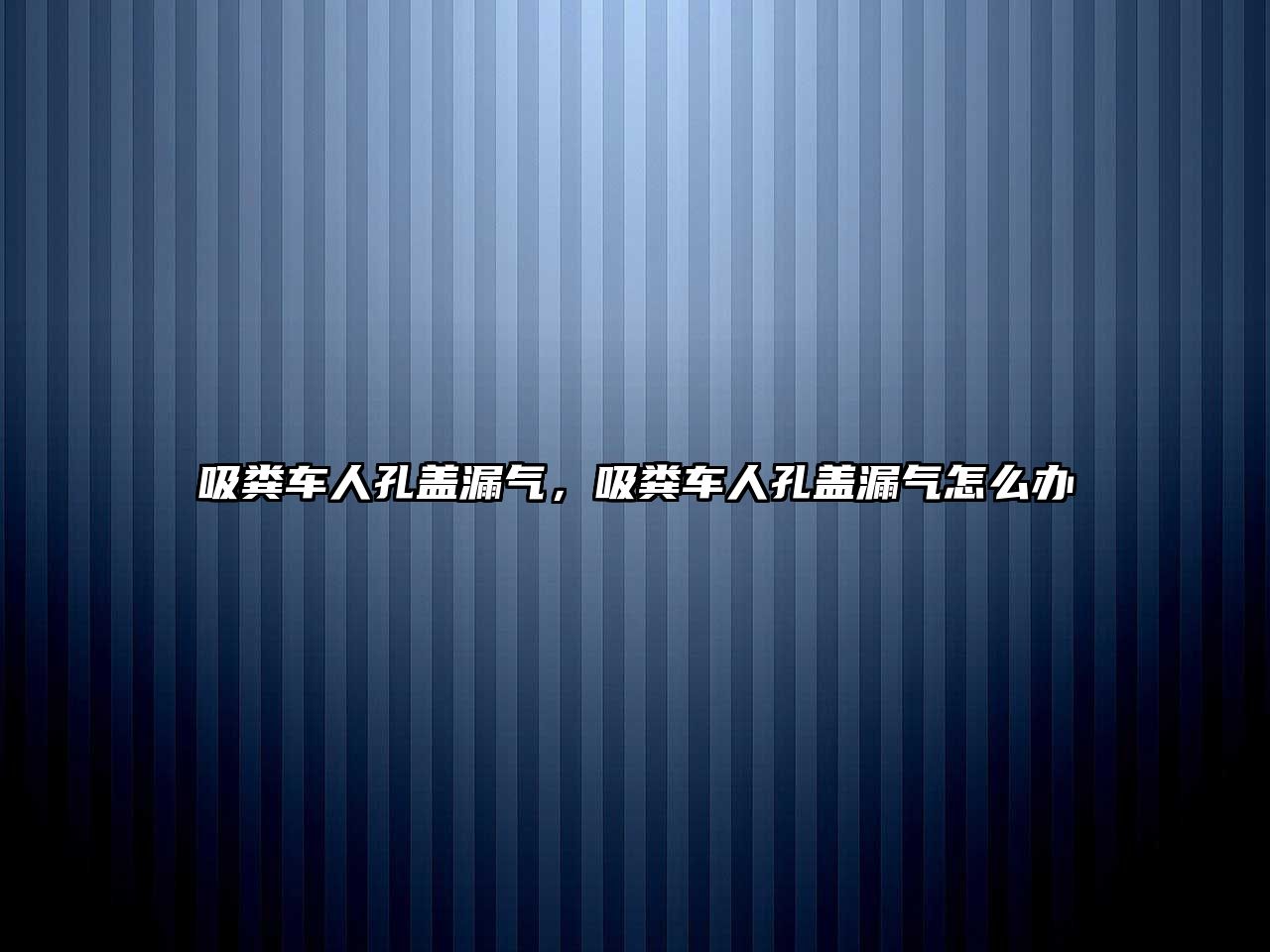 吸糞車人孔蓋漏氣，吸糞車人孔蓋漏氣怎么辦