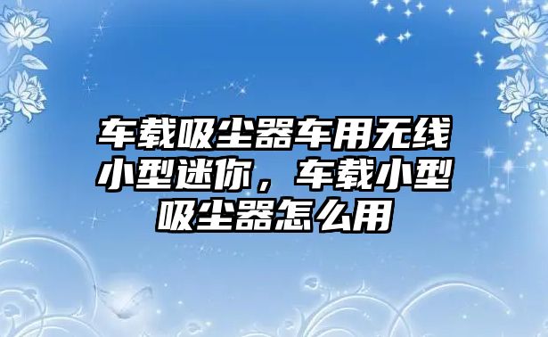 車載吸塵器車用無線小型迷你，車載小型吸塵器怎么用