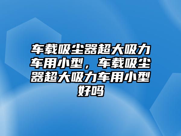 車載吸塵器超大吸力車用小型，車載吸塵器超大吸力車用小型好嗎