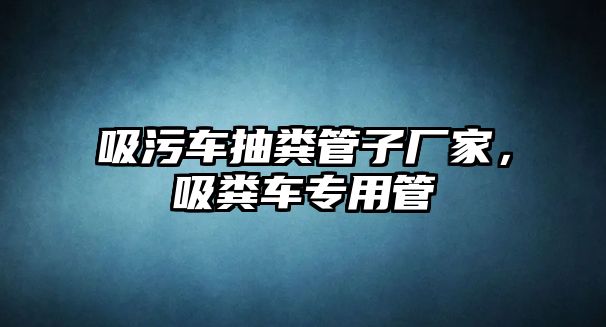 吸污車抽糞管子廠家，吸糞車專用管