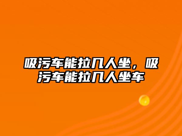 吸污車能拉幾人坐，吸污車能拉幾人坐車