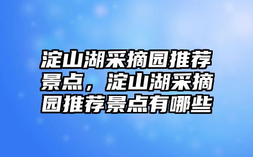 淀山湖采摘園推薦景點，淀山湖采摘園推薦景點有哪些