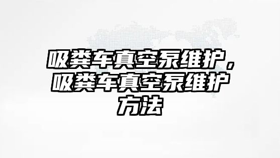 吸糞車真空泵維護，吸糞車真空泵維護方法