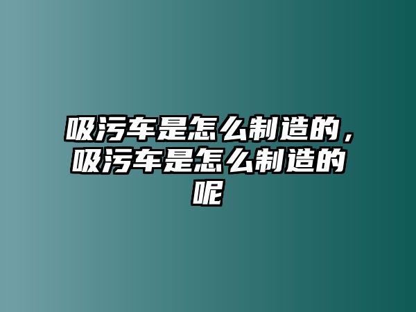 吸污車是怎么制造的，吸污車是怎么制造的呢