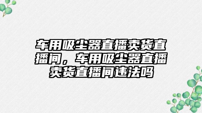 車用吸塵器直播賣貨直播間，車用吸塵器直播賣貨直播間違法嗎