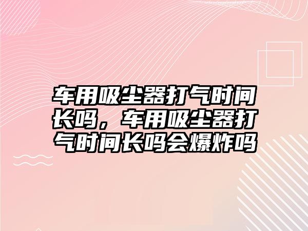 車用吸塵器打氣時(shí)間長(zhǎng)嗎，車用吸塵器打氣時(shí)間長(zhǎng)嗎會(huì)爆炸嗎