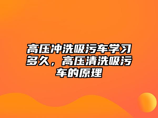 高壓沖洗吸污車學(xué)習(xí)多久，高壓清洗吸污車的原理