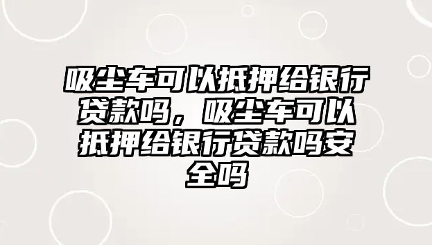 吸塵車可以抵押給銀行貸款嗎，吸塵車可以抵押給銀行貸款嗎安全嗎