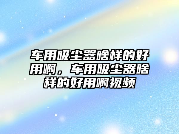 車用吸塵器啥樣的好用啊，車用吸塵器啥樣的好用啊視頻