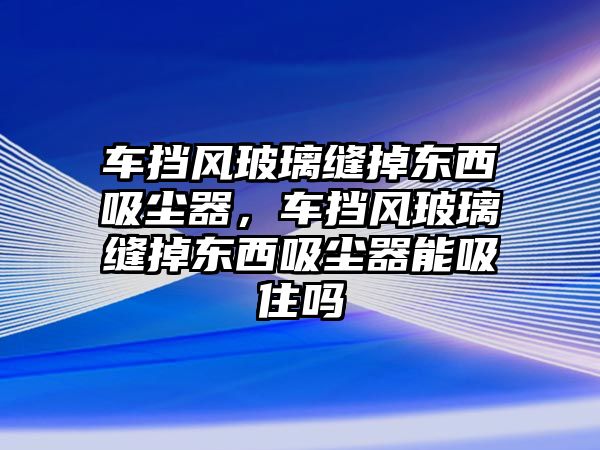 車擋風(fēng)玻璃縫掉東西吸塵器，車擋風(fēng)玻璃縫掉東西吸塵器能吸住嗎