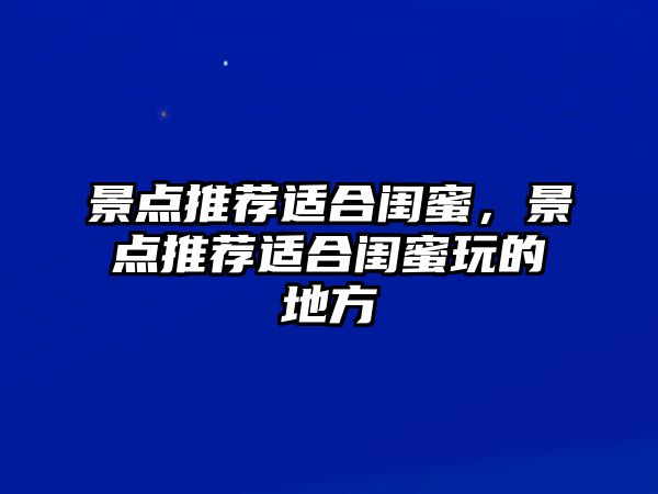 景點推薦適合閨蜜，景點推薦適合閨蜜玩的地方