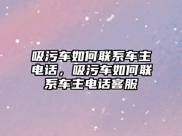 吸污車如何聯(lián)系車主電話，吸污車如何聯(lián)系車主電話客服