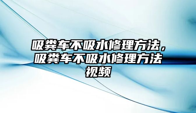 吸糞車不吸水修理方法，吸糞車不吸水修理方法視頻