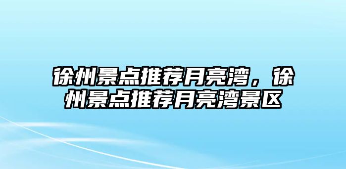 徐州景點(diǎn)推薦月亮灣，徐州景點(diǎn)推薦月亮灣景區(qū)