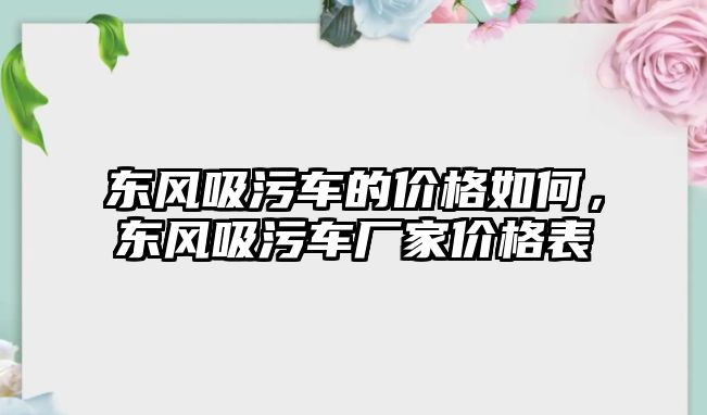 東風吸污車的價格如何，東風吸污車廠家價格表