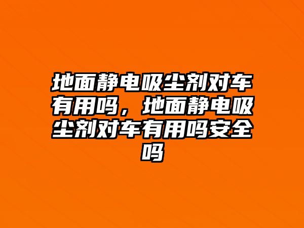 地面靜電吸塵劑對(duì)車有用嗎，地面靜電吸塵劑對(duì)車有用嗎安全嗎