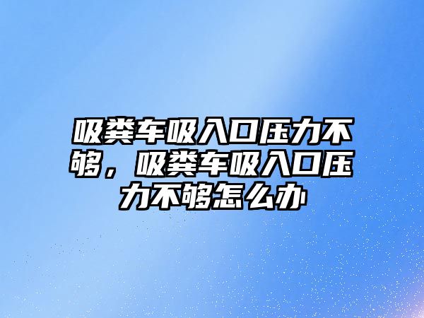 吸糞車吸入口壓力不夠，吸糞車吸入口壓力不夠怎么辦