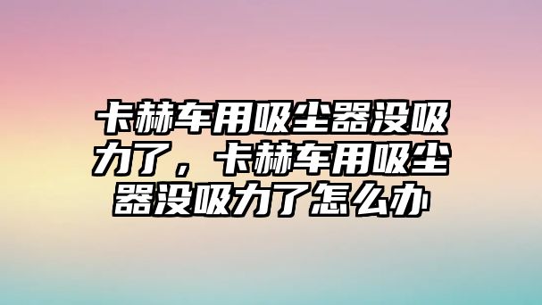 卡赫車用吸塵器沒(méi)吸力了，卡赫車用吸塵器沒(méi)吸力了怎么辦