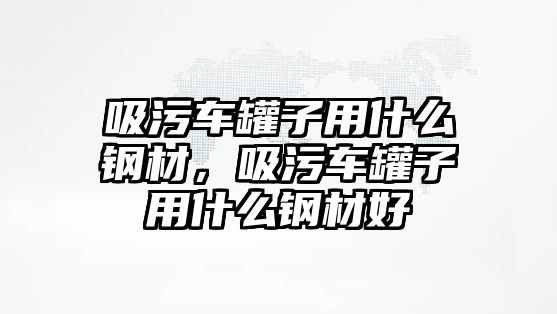 吸污車罐子用什么鋼材，吸污車罐子用什么鋼材好