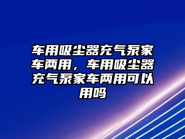 車用吸塵器充氣泵家車兩用，車用吸塵器充氣泵家車兩用可以用嗎