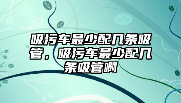 吸污車最少配幾條吸管，吸污車最少配幾條吸管啊