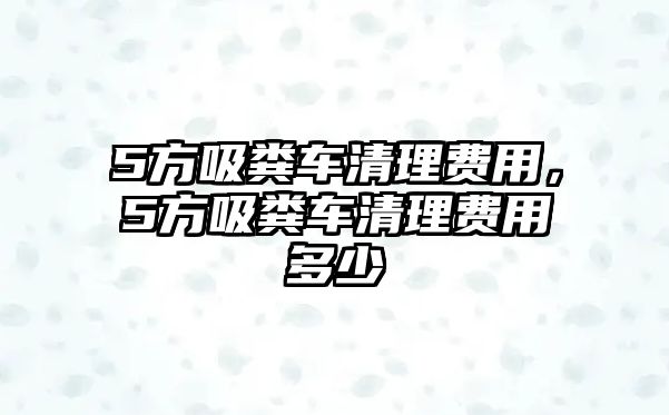 5方吸糞車清理費(fèi)用，5方吸糞車清理費(fèi)用多少