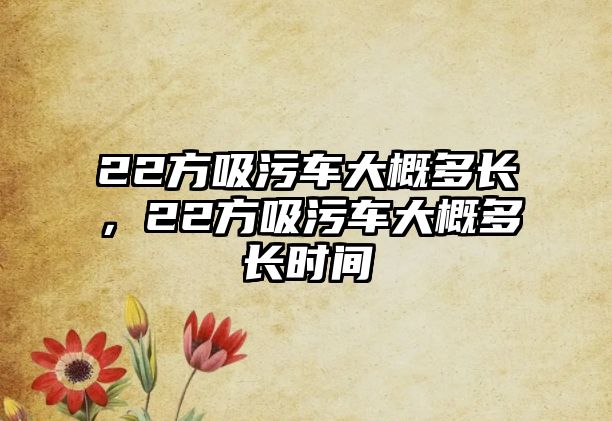 22方吸污車大概多長(zhǎng)，22方吸污車大概多長(zhǎng)時(shí)間