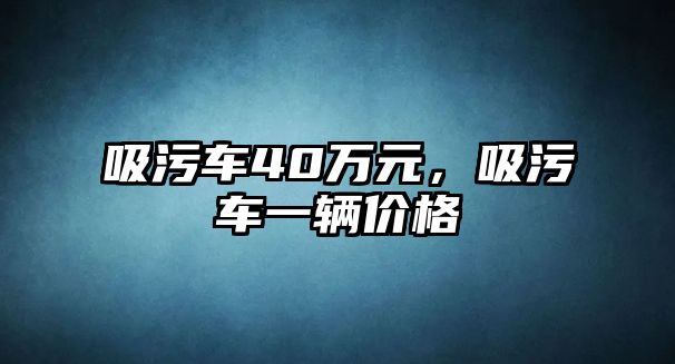 吸污車40萬元，吸污車一輛價格