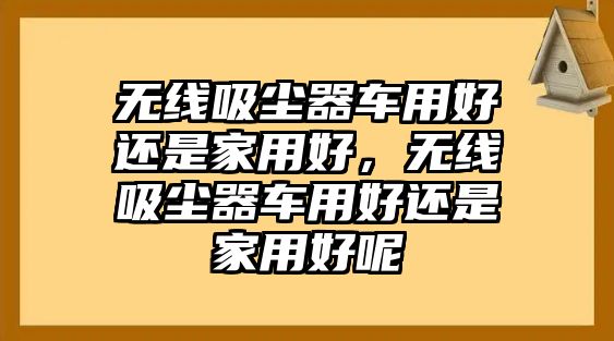 無線吸塵器車用好還是家用好，無線吸塵器車用好還是家用好呢