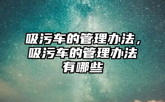 吸污車的管理辦法，吸污車的管理辦法有哪些