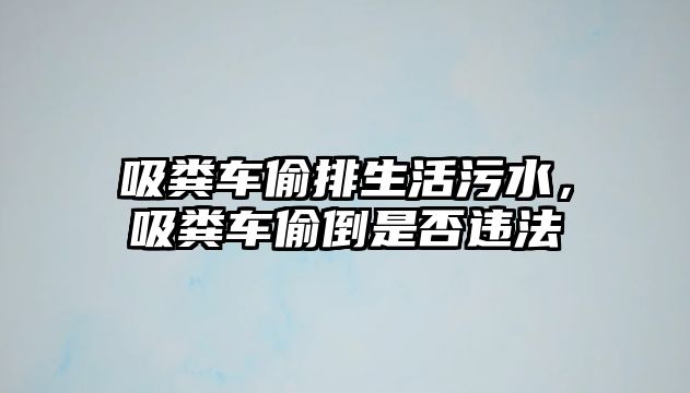 吸糞車偷排生活污水，吸糞車偷倒是否違法