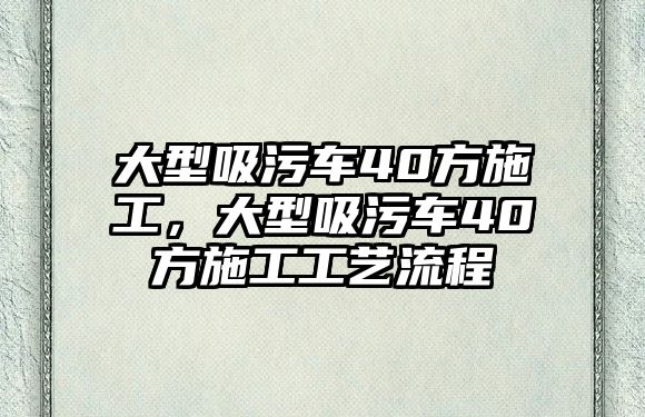 大型吸污車40方施工，大型吸污車40方施工工藝流程