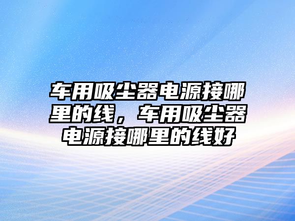 車用吸塵器電源接哪里的線，車用吸塵器電源接哪里的線好