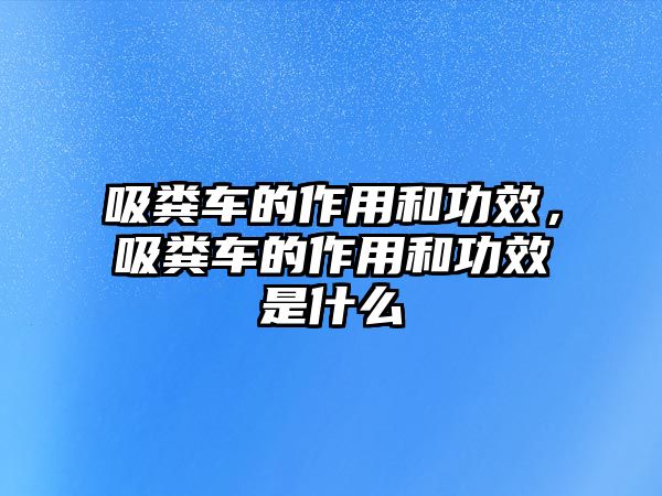 吸糞車的作用和功效，吸糞車的作用和功效是什么