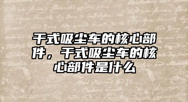 干式吸塵車的核心部件，干式吸塵車的核心部件是什么