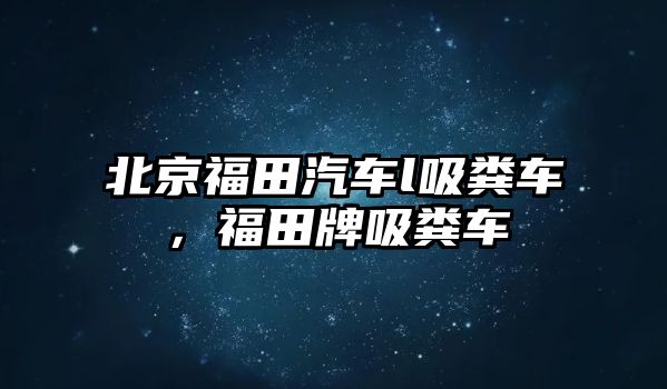 北京福田汽車l吸糞車，福田牌吸糞車