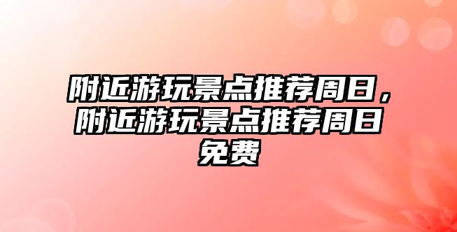 附近游玩景點(diǎn)推薦周日，附近游玩景點(diǎn)推薦周日免費(fèi)