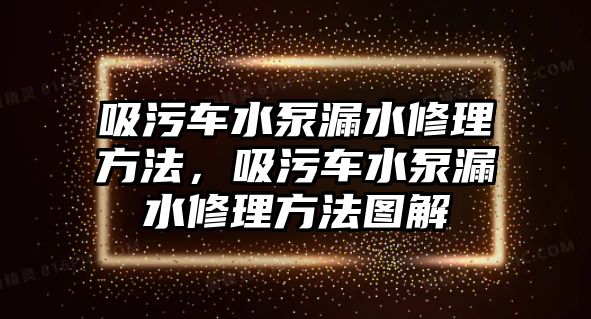 吸污車水泵漏水修理方法，吸污車水泵漏水修理方法圖解