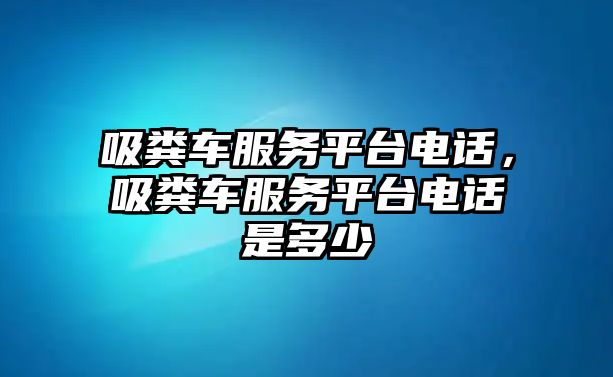 吸糞車服務(wù)平臺(tái)電話，吸糞車服務(wù)平臺(tái)電話是多少