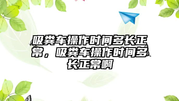 吸糞車操作時(shí)間多長正常，吸糞車操作時(shí)間多長正常啊