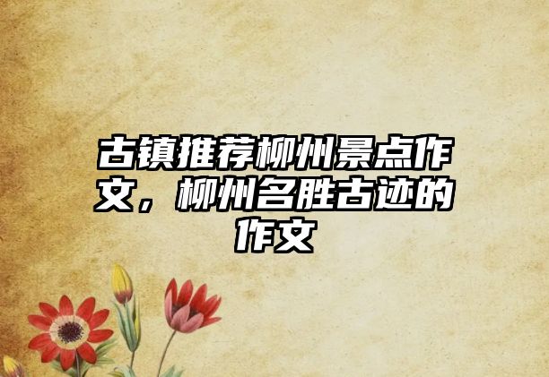 古鎮(zhèn)推薦柳州景點作文，柳州名勝古跡的作文